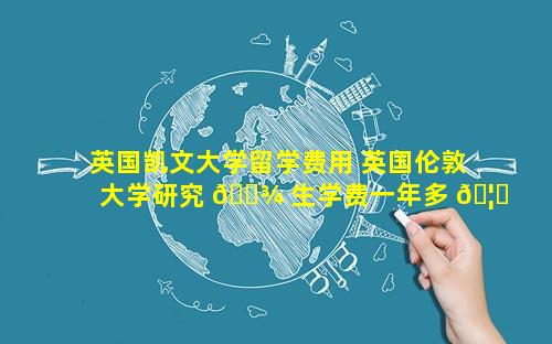 英国凯文大学留学费用 英国伦敦大学研究 🌾 生学费一年多 🦋 少